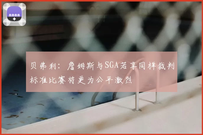 贝弗利:詹姆斯与SGA若享同样裁判标准比赛将更为公平激烈