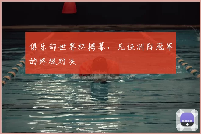 俱乐部世界杯揭幕,见证洲际冠军的终极对决