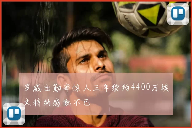罗威出勤率惊人三年续约4400万埃文特纳感慨不已