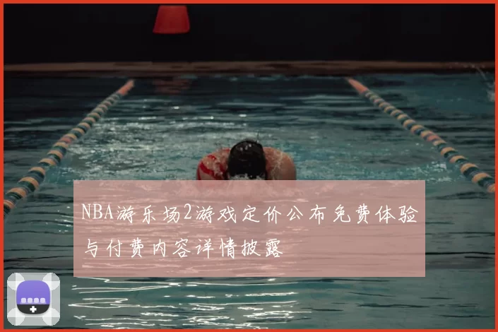 NBA游乐场2游戏定价公布免费体验与付费内容详情披露