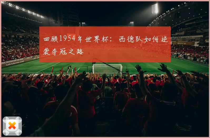 回顾1954年世界杯:西德队如何逆袭夺冠之路