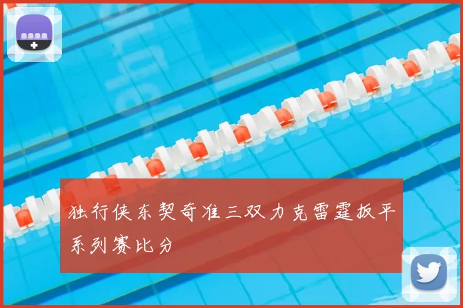 独行侠东契奇准三双力克雷霆扳平系列赛比分