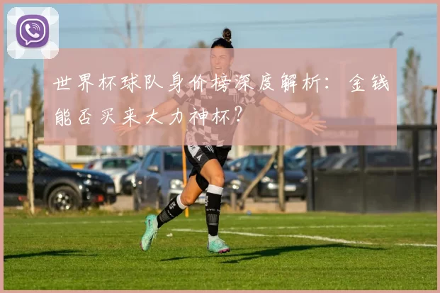 世界杯球队身价榜深度解析：金钱能否买来大力神杯？