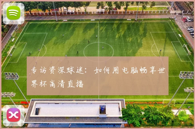 专访资深球迷：如何用电脑畅享世界杯高清直播