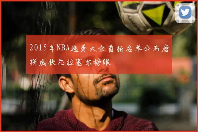 2015年NBA选秀大会首轮名单公布唐斯成状元拉塞尔榜眼