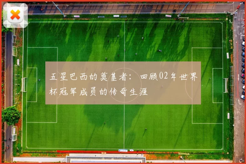 五星巴西的奠基者:回顾02年世界杯冠军成员的传奇生涯