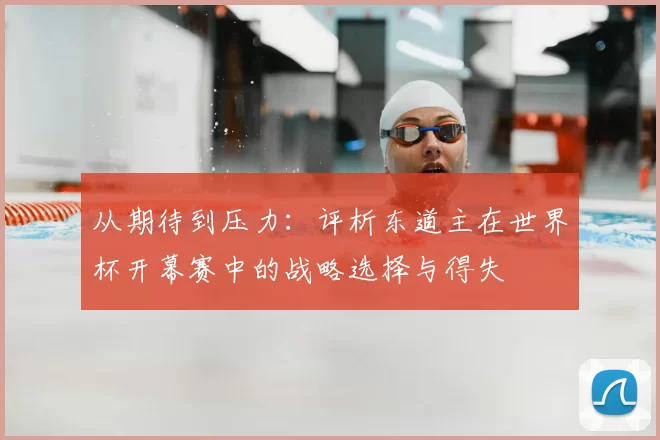 从期待到压力:评析东道主在世界杯开幕赛中的战略选择与得失