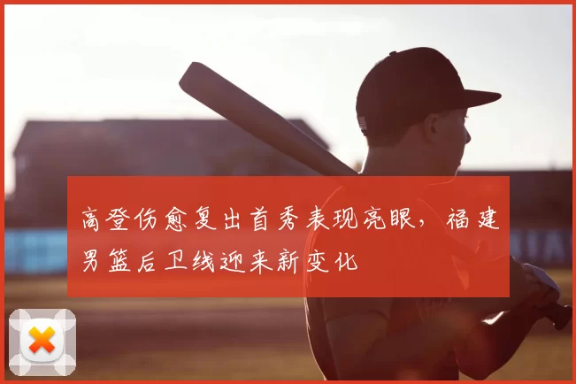 高登伤愈复出首秀表现亮眼，福建男篮后卫线迎来新变化