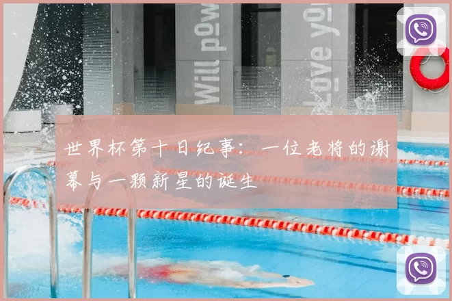 世界杯第十日纪事:一位老将的谢幕与一颗新星的诞生