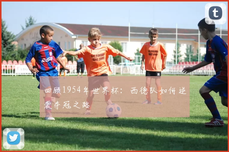 回顾1954年世界杯:西德队如何逆袭夺冠之路