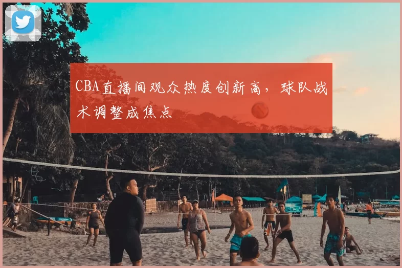CBA直播间观众热度创新高，球队战术调整成焦点