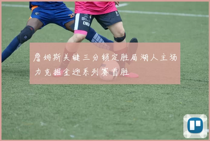 詹姆斯关键三分锁定胜局湖人主场力克掘金迎系列赛首胜