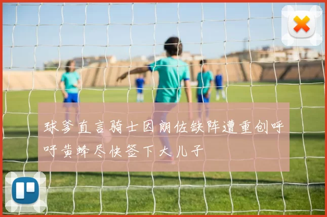 球爹直言骑士因朗佐缺阵遭重创呼吁黄蜂尽快签下大儿子