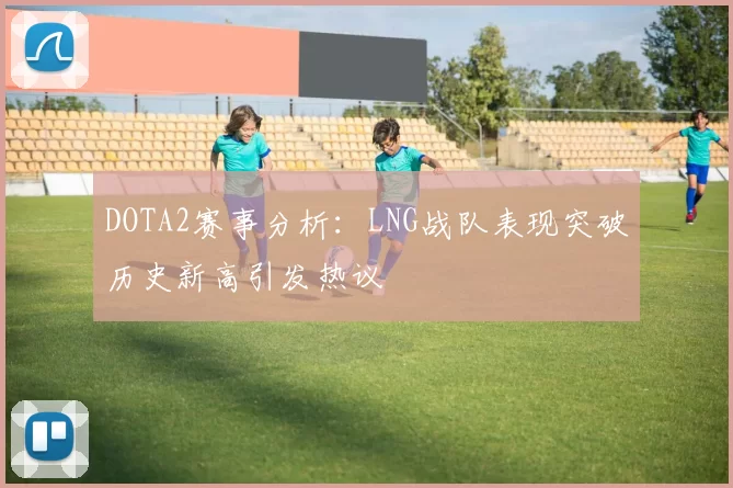 DOTA2赛事分析：LNG战队表现突破历史新高引发热议