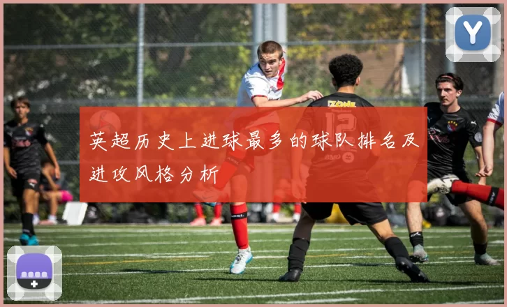 英超历史上进球最多的球队排名及进攻风格分析