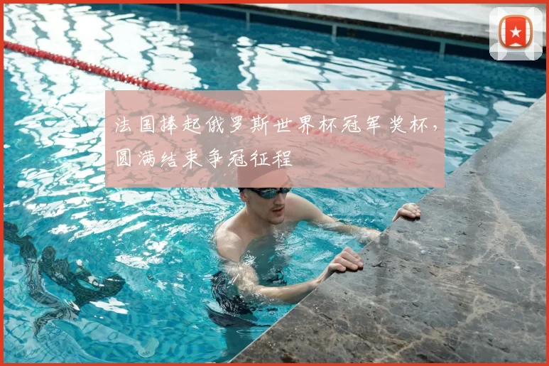 法国捧起俄罗斯世界杯冠军奖杯,圆满结束争冠征程