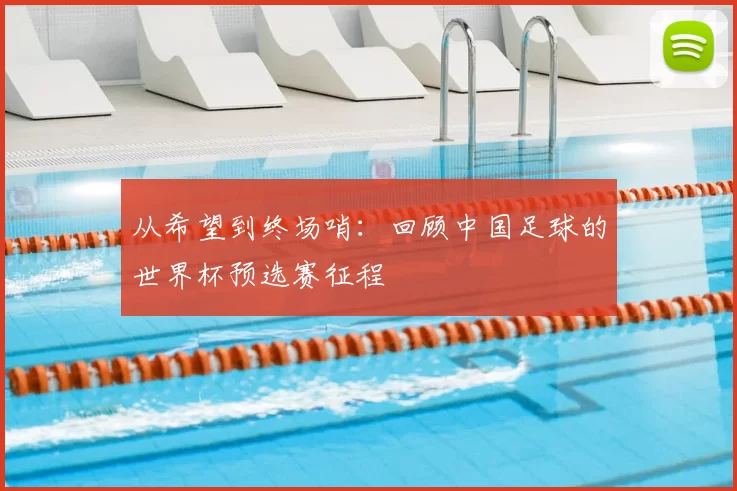从希望到终场哨：回顾中国足球的世界杯预选赛征程
