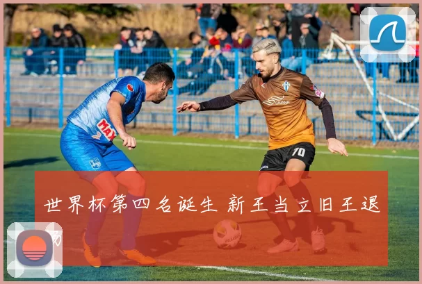 世界杯第四名诞生 新王当立旧王退场