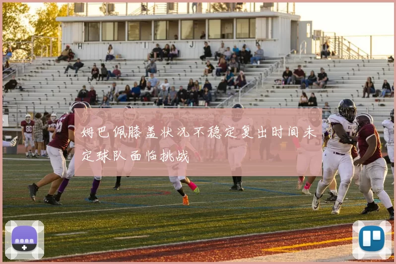 姆巴佩膝盖状况不稳定复出时间未定球队面临挑战