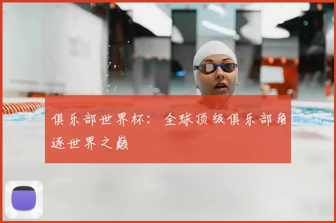 俱乐部世界杯：全球顶级俱乐部角逐世界之巅