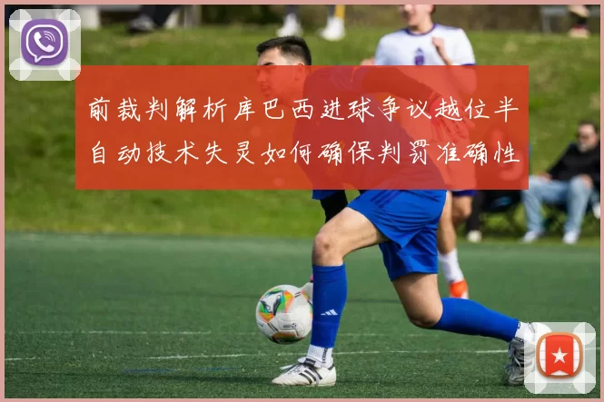 前裁判解析库巴西进球争议越位半自动技术失灵如何确保判罚准确性