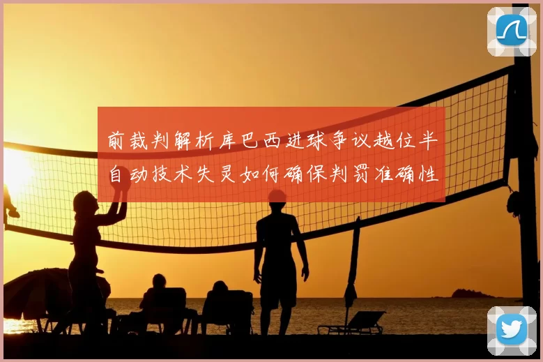 前裁判解析库巴西进球争议越位半自动技术失灵如何确保判罚准确性