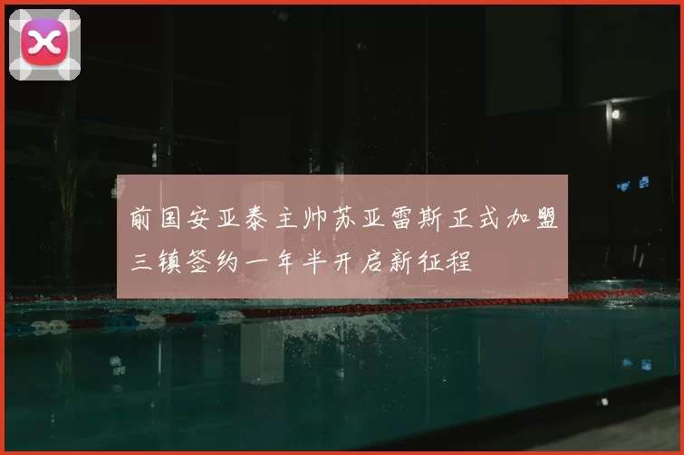 前国安亚泰主帅苏亚雷斯正式加盟三镇签约一年半开启新征程