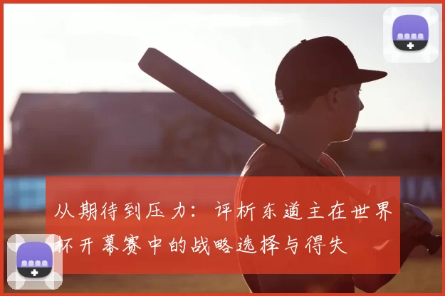 从期待到压力:评析东道主在世界杯开幕赛中的战略选择与得失