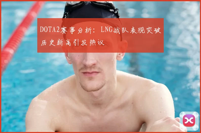DOTA2赛事分析：LNG战队表现突破历史新高引发热议