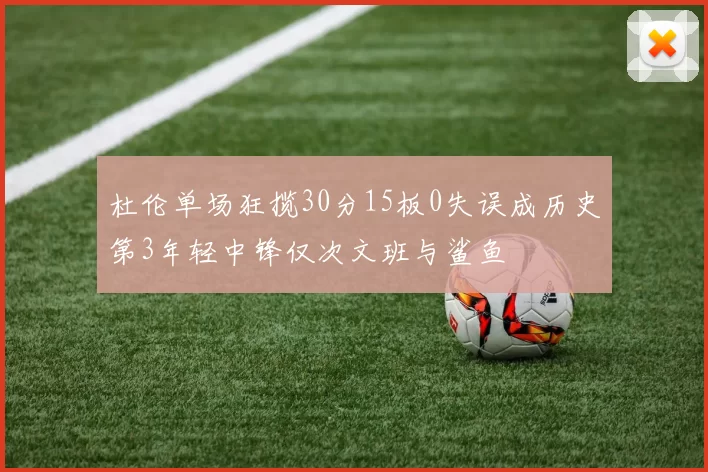 杜伦单场狂揽30分15板0失误成历史第3年轻中锋仅次文班与鲨鱼