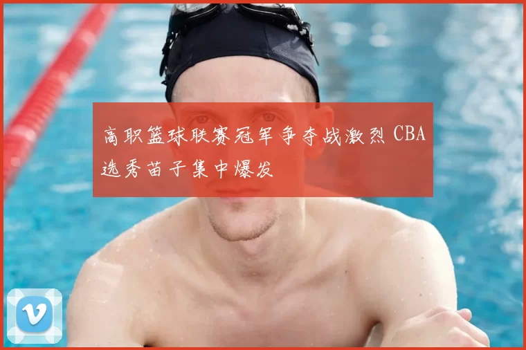 高职篮球联赛冠军争夺战激烈 CBA选秀苗子集中爆发