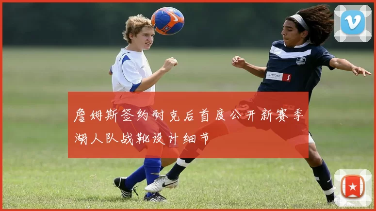 詹姆斯签约耐克后首度公开新赛季湖人队战靴设计细节