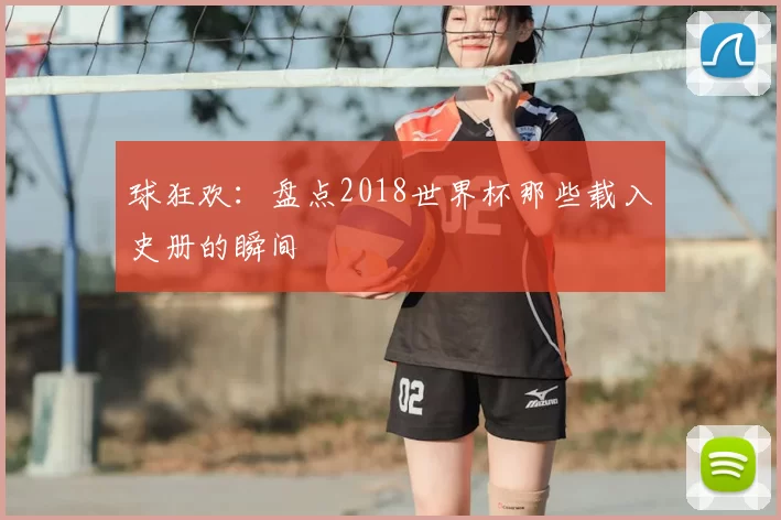 球狂欢:盘点2018世界杯那些载入史册的瞬间