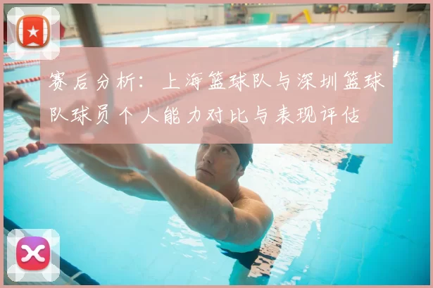 赛后分析：上海篮球队与深圳篮球队球员个人能力对比与表现评估
