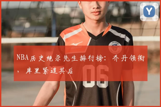 NBA历史绝杀先生排行榜：乔丹领衔，库里紧追其后