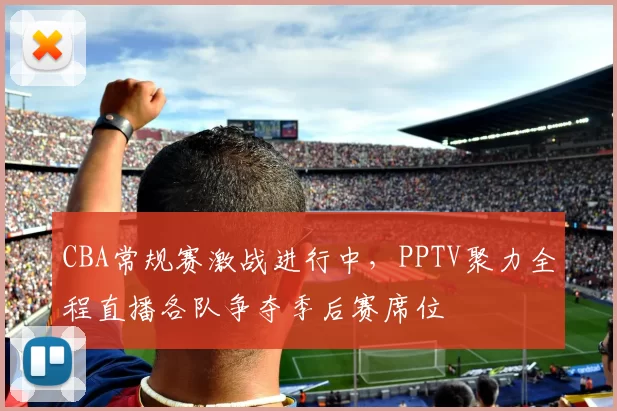 CBA常规赛激战进行中，PPTV聚力全程直播各队争夺季后赛席位
