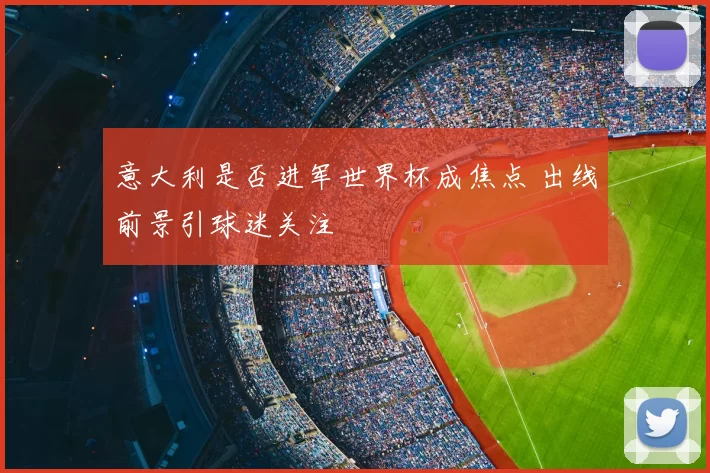 意大利是否进军世界杯成焦点 出线前景引球迷关注