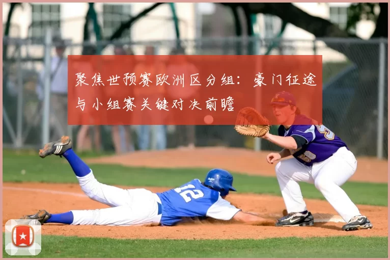 聚焦世预赛欧洲区分组:豪门征途与小组赛关键对决前瞻