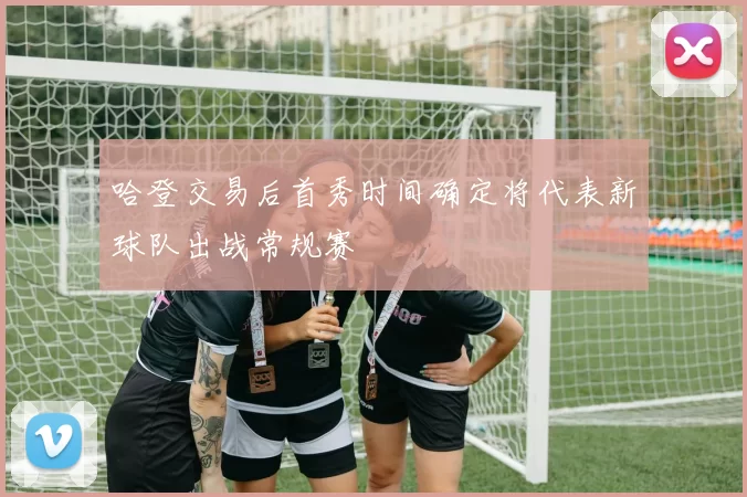 哈登交易后首秀时间确定将代表新球队出战常规赛