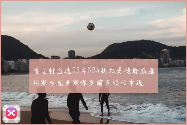 博古特当选05年NBA状元秀德隆威廉姆斯与克里斯保罗前五顺位中选