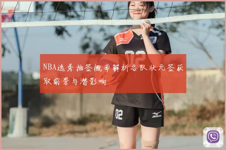 NBA选秀抽签概率解析各队状元签获取前景与潜影响