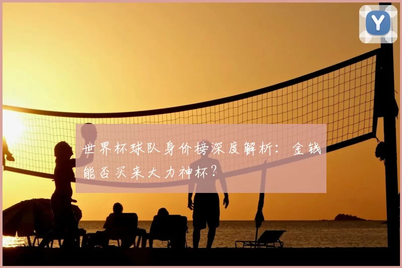世界杯球队身价榜深度解析:金钱能否买来大力神杯?