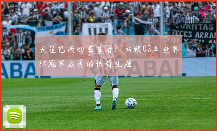 五星巴西的奠基者:回顾02年世界杯冠军成员的传奇生涯