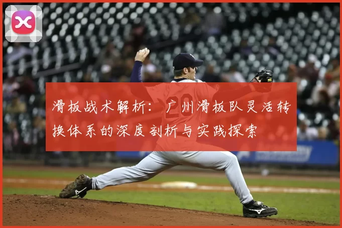 滑板战术解析:广州滑板队灵活转换体系的深度剖析与实践探索