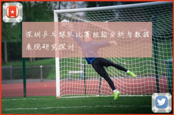深圳乒乓球队比赛经验分析与数据表现研究探讨