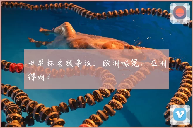 世界杯名额争议:欧洲喊冤,亚洲得利?