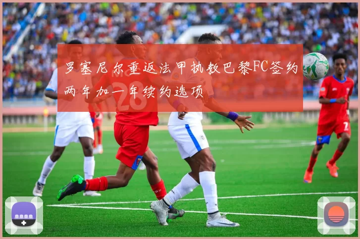 罗塞尼尔重返法甲执教巴黎FC签约两年加一年续约选项