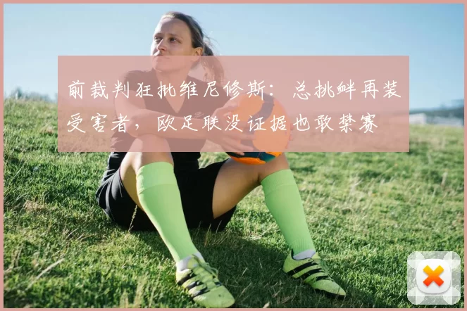 前裁判狂批维尼修斯：总挑衅再装受害者，欧足联没证据也敢禁赛