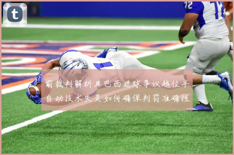 前裁判解析库巴西进球争议越位半自动技术失灵如何确保判罚准确性