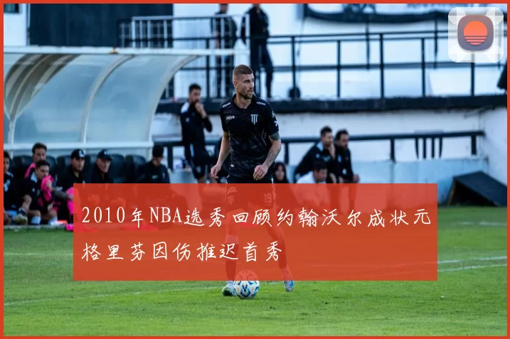 2010年NBA选秀回顾约翰沃尔成状元格里芬因伤推迟首秀